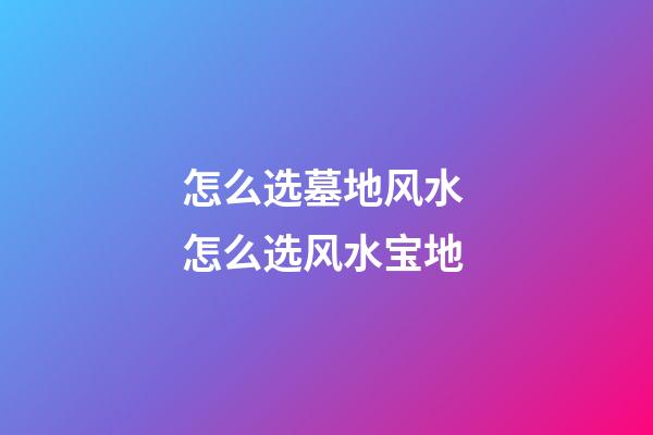 怎么选墓地风水 怎么选风水宝地